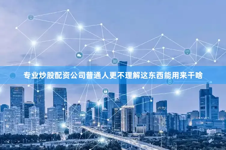 专业炒股配资公司普通人更不理解这东西能用来干啥