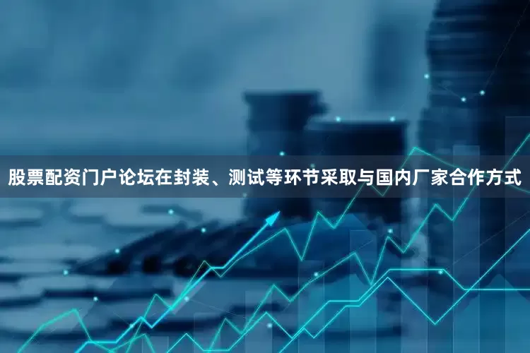 股票配资门户论坛在封装、测试等环节采取与国内厂家合作方式