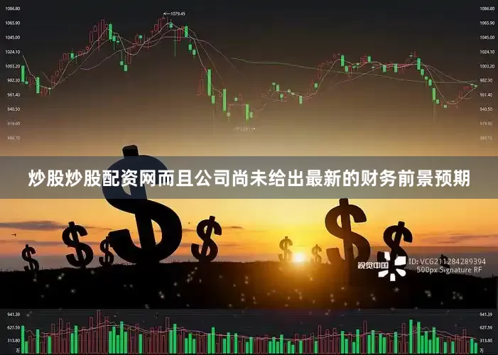 炒股炒股配资网而且公司尚未给出最新的财务前景预期