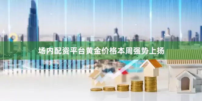 场内配资平台黄金价格本周强势上扬
