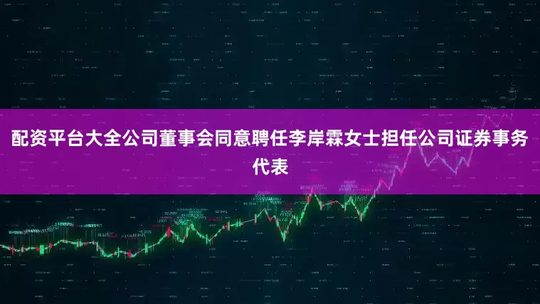 配资平台大全公司董事会同意聘任李岸霖女士担任公司证券事务代表