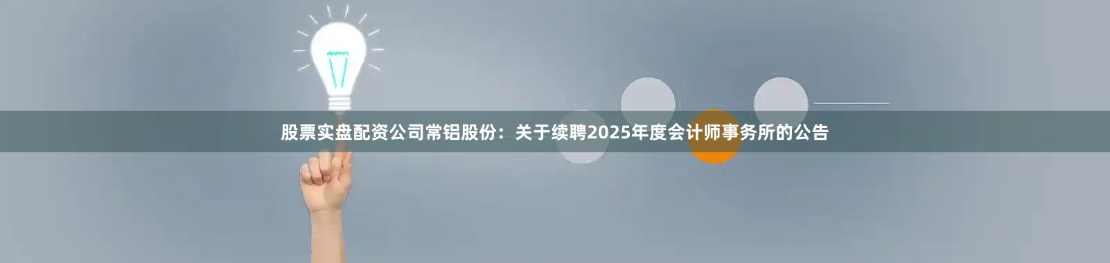 股票实盘配资公司常铝股份：关于续聘2025年度会计师事务所的公告