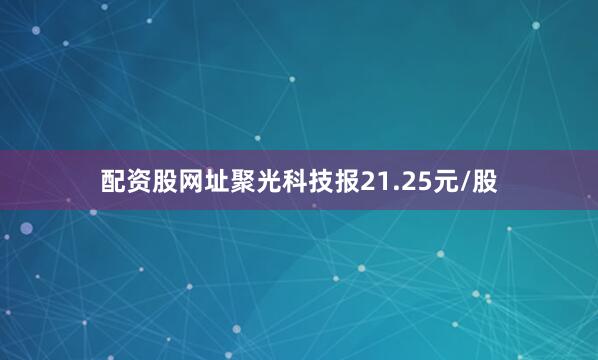配资股网址聚光科技报21.25元/股