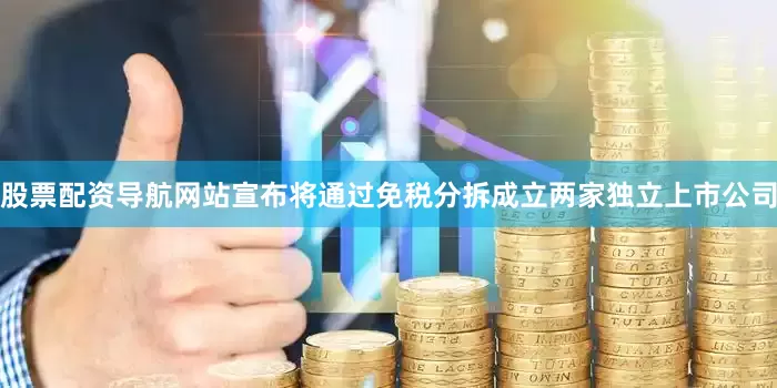 股票配资导航网站宣布将通过免税分拆成立两家独立上市公司