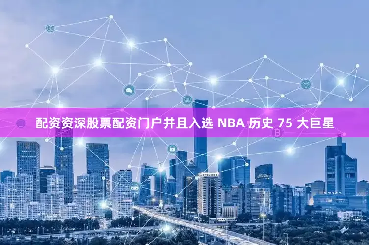 配资资深股票配资门户并且入选 NBA 历史 75 大巨星