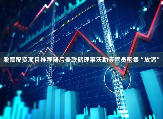 股票配资项目推荐随后美联储理事沃勒等官员密集“放鸽”