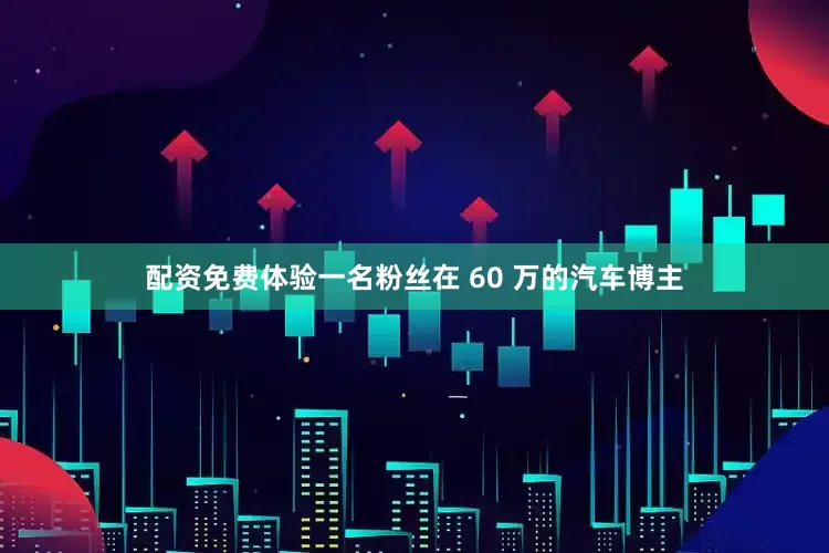 配资免费体验一名粉丝在 60 万的汽车博主