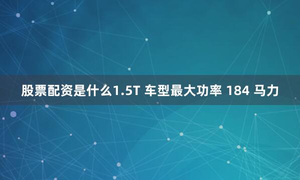 股票配资是什么1.5T 车型最大功率 184 马力