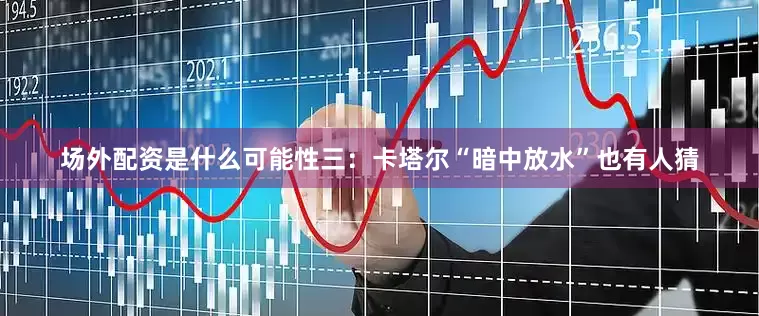场外配资是什么可能性三：卡塔尔“暗中放水”也有人猜