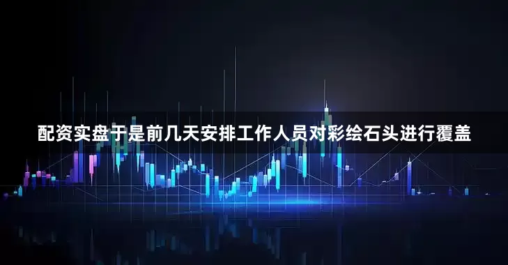 配资实盘于是前几天安排工作人员对彩绘石头进行覆盖