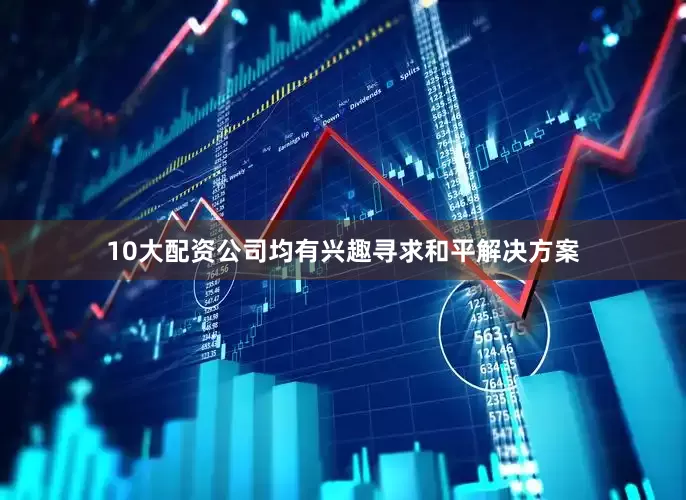 10大配资公司均有兴趣寻求和平解决方案