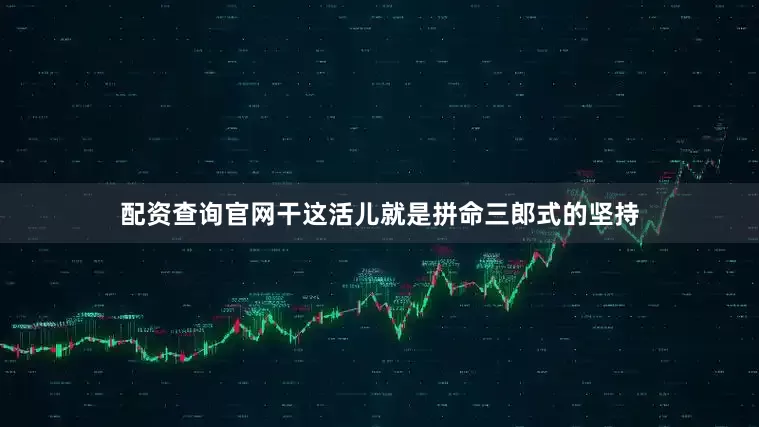 配资查询官网干这活儿就是拼命三郎式的坚持