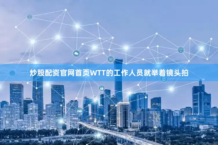 炒股配资官网首页WTT的工作人员就举着镜头拍