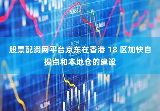 股票配资网平台京东在香港 18 区加快自提点和本地仓的建设