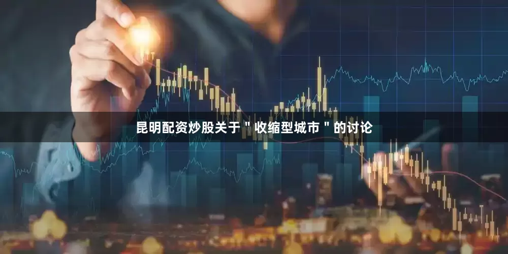 昆明配资炒股关于＂收缩型城市＂的讨论