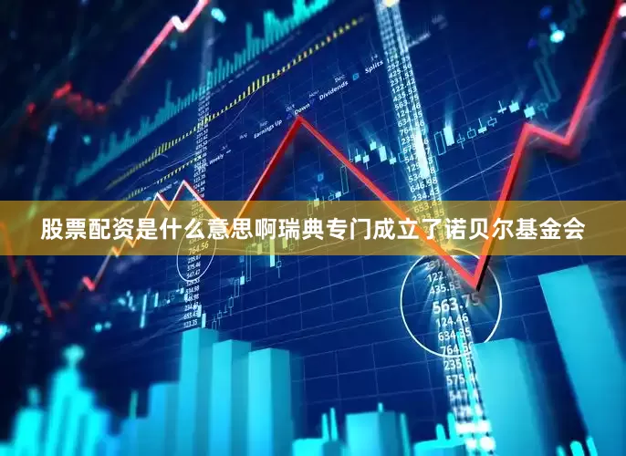 股票配资是什么意思啊瑞典专门成立了诺贝尔基金会