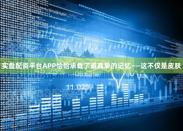 实盘配资平台APP恰恰承载了最真挚的记忆——这不仅是皮肤
