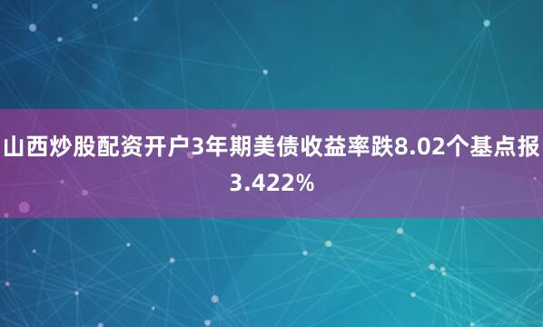 山西炒股配资开户3年期美债收益率跌8.02个基点报3.422%