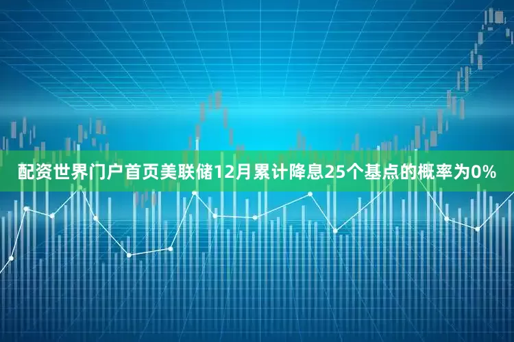 配资世界门户首页美联储12月累计降息25个基点的概率为0%