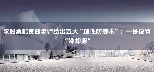 求股票配资曲老师给出五大“理性防御术”:一是设置“冷却期”