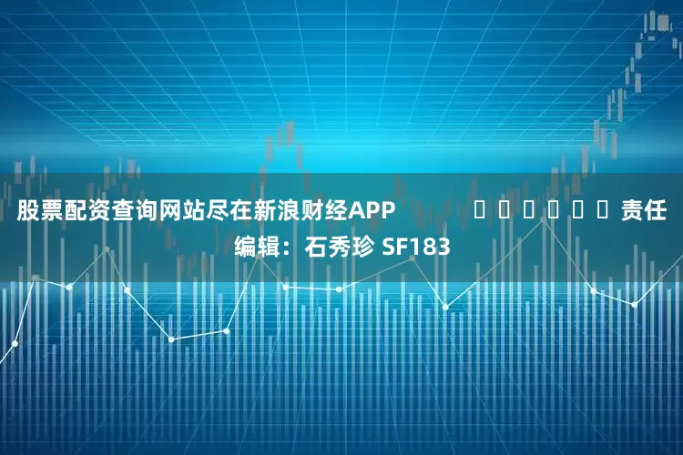 股票配资查询网站尽在新浪财经APP            						责任编辑：石秀珍 SF183
